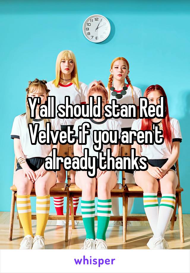 Y'all should stan Red Velvet if you aren't already thanks
