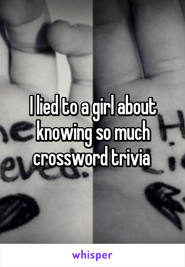 I lied to a girl about knowing so much crossword trivia 