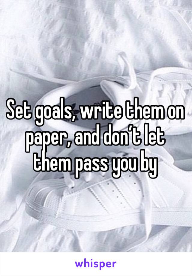 Set goals, write them on paper, and don’t let them pass you by