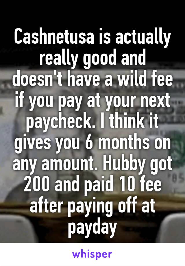 Cashnetusa is actually really good and doesn't have a wild fee if you pay at your next paycheck. I think it gives you 6 months on any amount. Hubby got 200 and paid 10 fee after paying off at payday