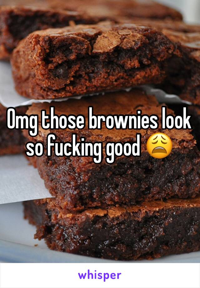 Omg those brownies look so fucking good 😩