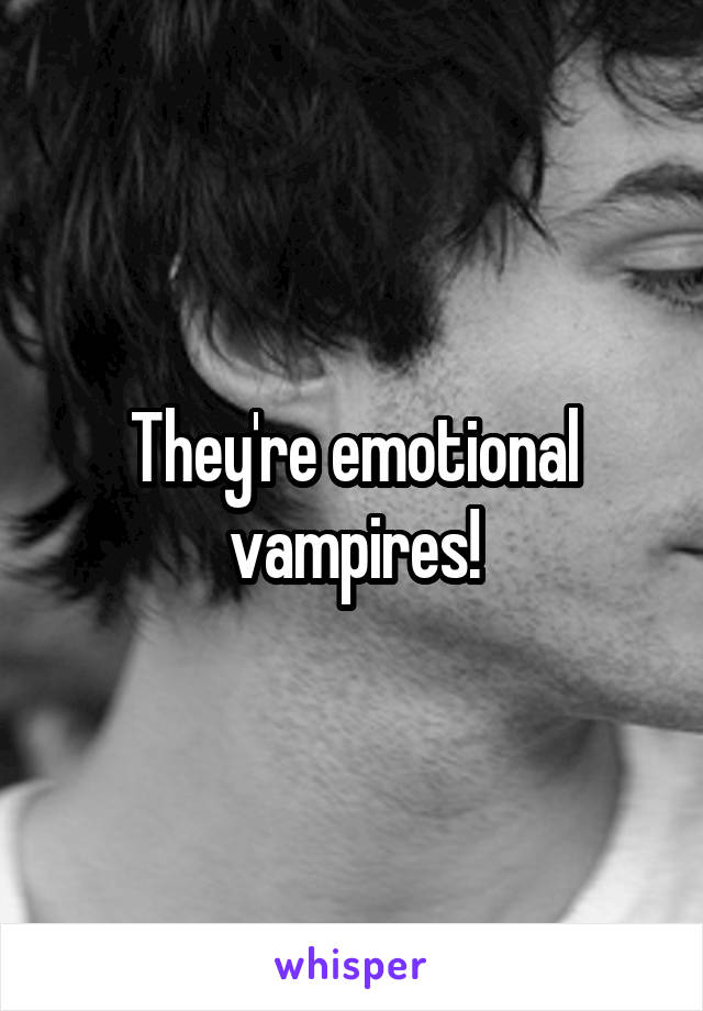 They're emotional vampires!