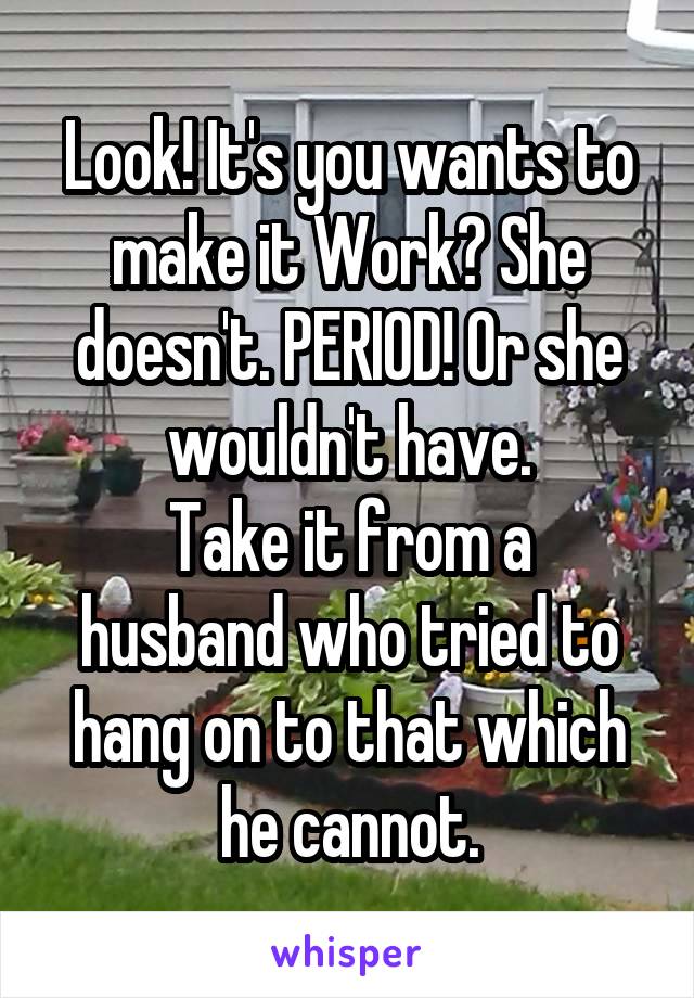 Look! It's you wants to make it Work? She doesn't. PERIOD! Or she wouldn't have.
Take it from a husband who tried to hang on to that which he cannot.