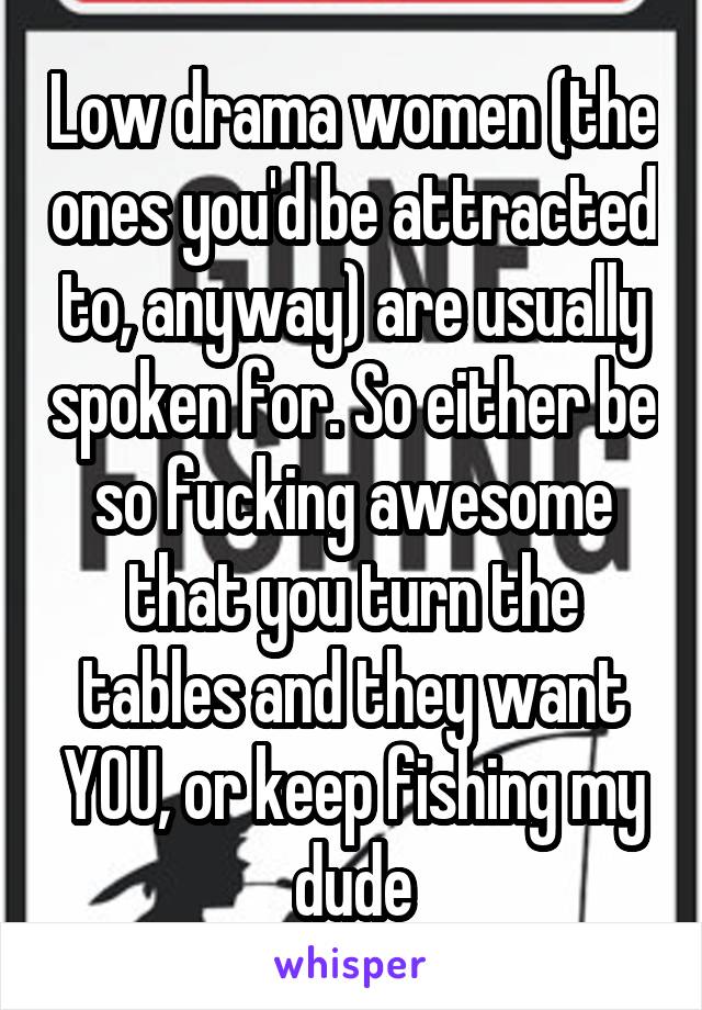 Low drama women (the ones you'd be attracted to, anyway) are usually spoken for. So either be so fucking awesome that you turn the tables and they want YOU, or keep fishing my dude