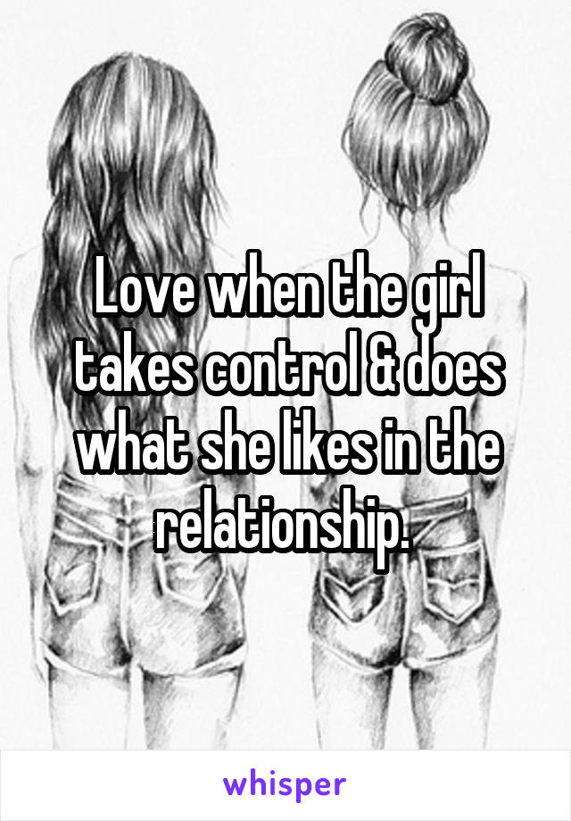 Love when the girl takes control & does what she likes in the relationship. 