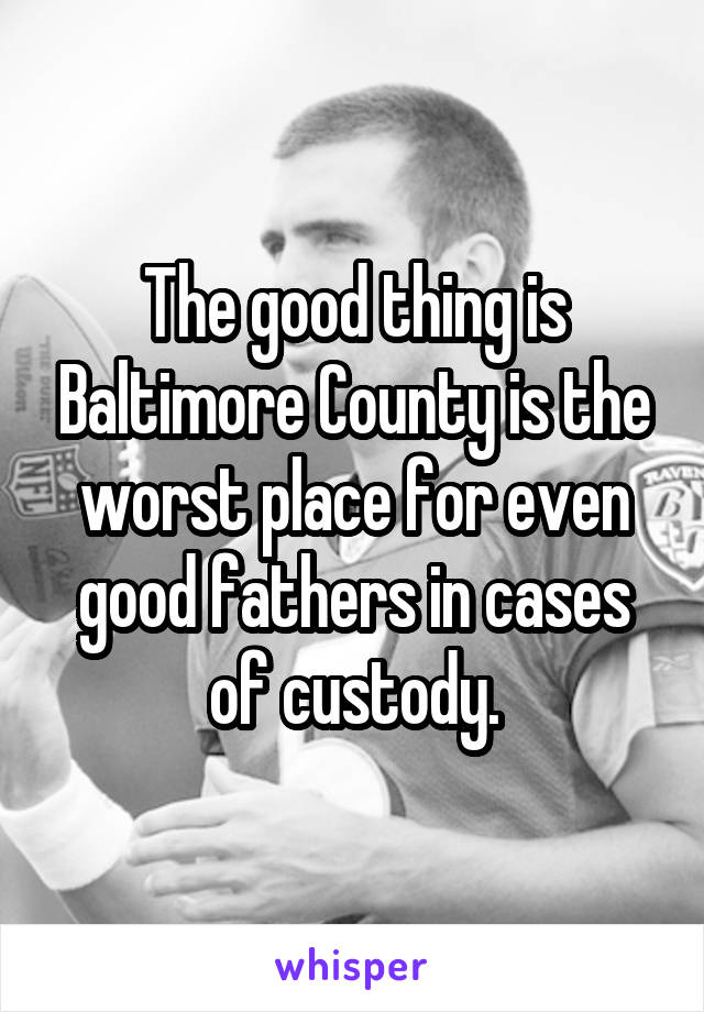 The good thing is Baltimore County is the worst place for even good fathers in cases of custody.