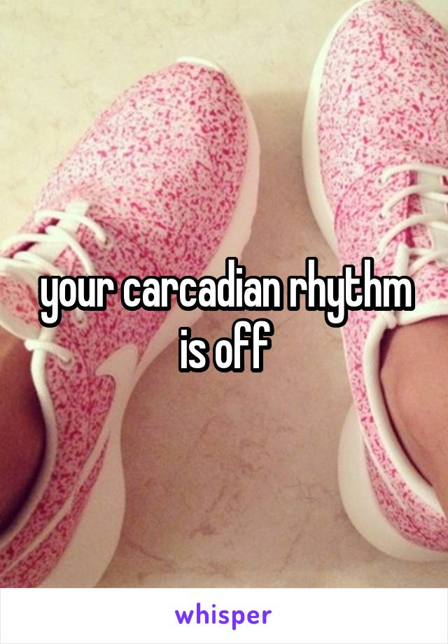 your carcadian rhythm is off