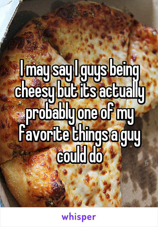 I may say I guys being cheesy but its actually probably one of my favorite things a guy could do