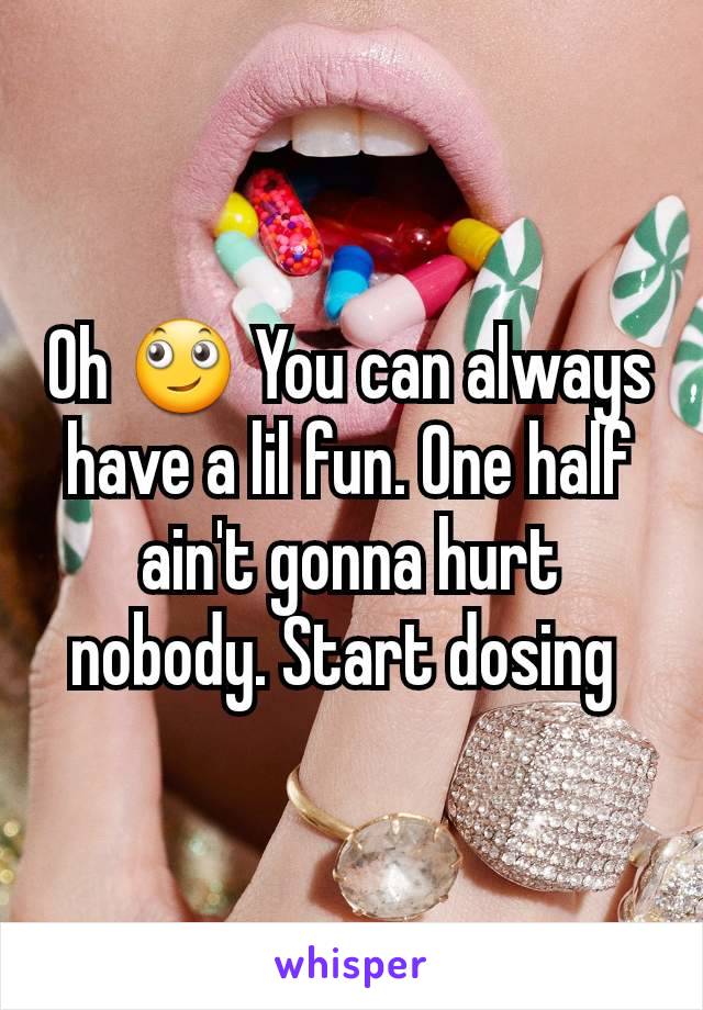 Oh 🙄 You can always have a lil fun. One half ain't gonna hurt nobody. Start dosing 