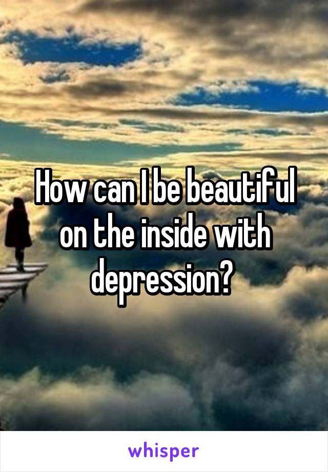 How can I be beautiful on the inside with depression? 