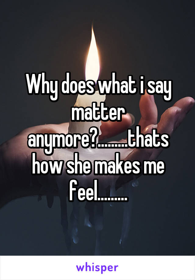 Why does what i say matter anymore?.........thats how she makes me feel.........