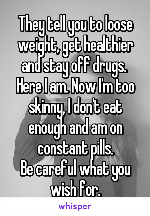 They tell you to loose weight, get healthier and stay off drugs. 
Here I am. Now I'm too skinny, I don't eat enough and am on constant pills.
Be careful what you wish for.