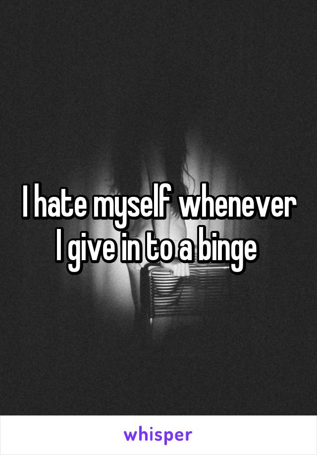 I hate myself whenever I give in to a binge 