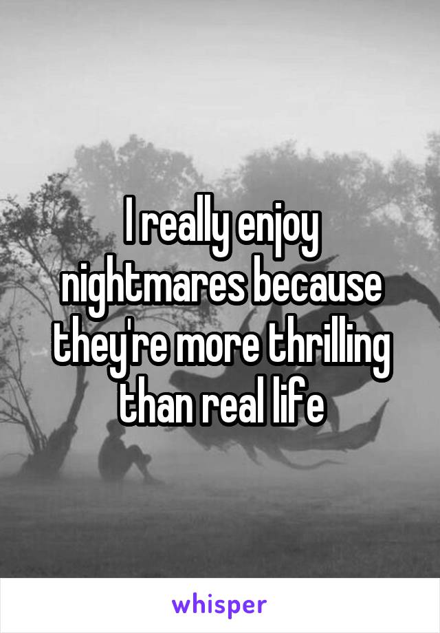 I really enjoy nightmares because they're more thrilling than real life