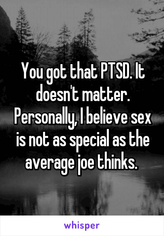 You got that PTSD. It doesn't matter. Personally, I believe sex is not as special as the average joe thinks. 