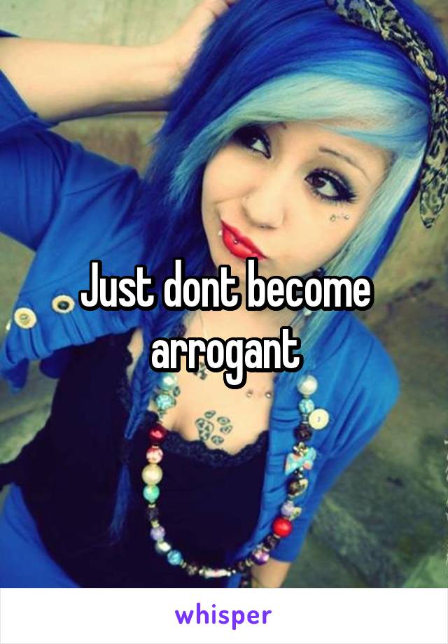 Just dont become arrogant