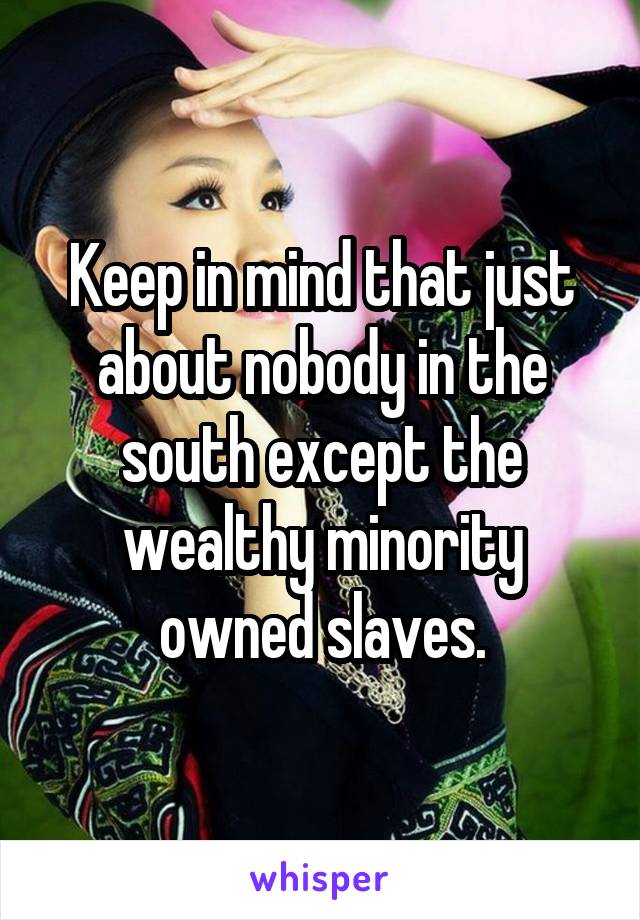 Keep in mind that just about nobody in the south except the wealthy minority owned slaves.