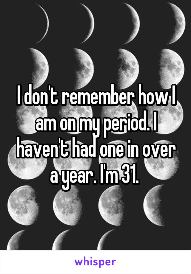 I don't remember how I am on my period. I haven't had one in over a year. I'm 31. 