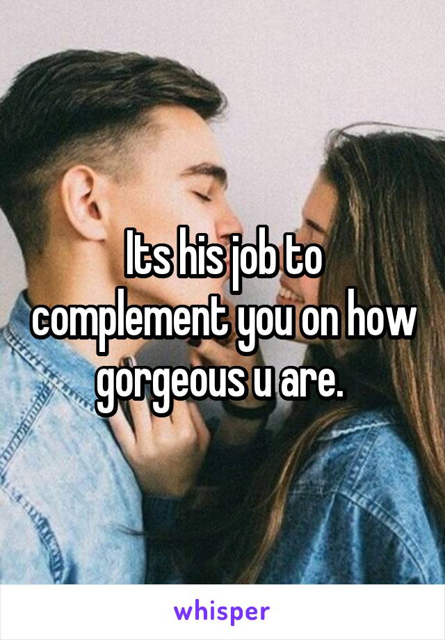 Its his job to complement you on how gorgeous u are. 