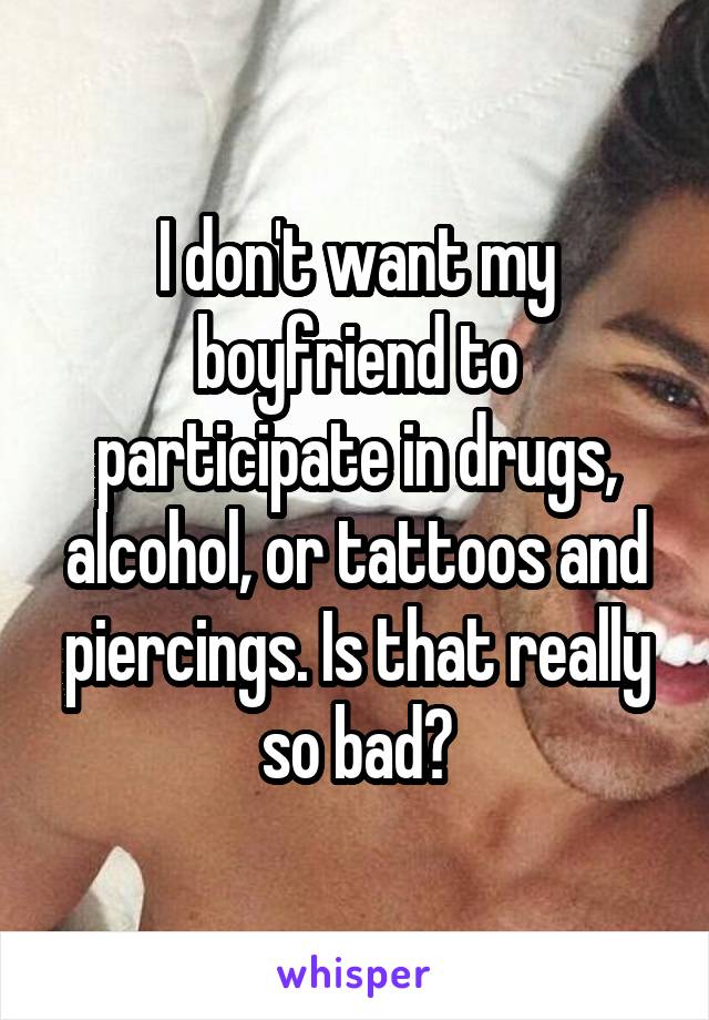 I don't want my boyfriend to participate in drugs, alcohol, or tattoos and piercings. Is that really so bad?