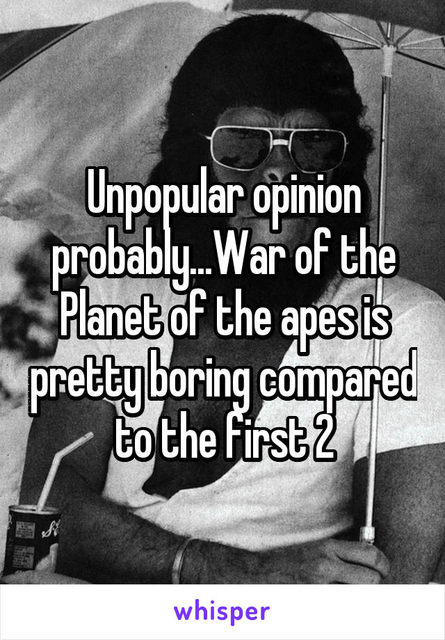 Unpopular opinion probably...War of the Planet of the apes is pretty boring compared to the first 2