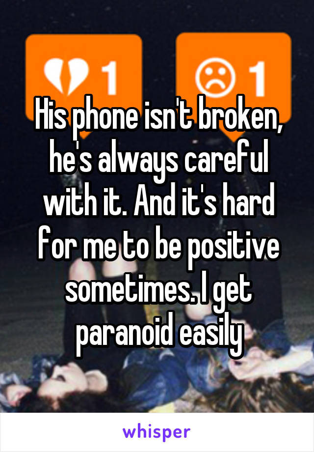 His phone isn't broken, he's always careful with it. And it's hard for me to be positive sometimes. I get paranoid easily