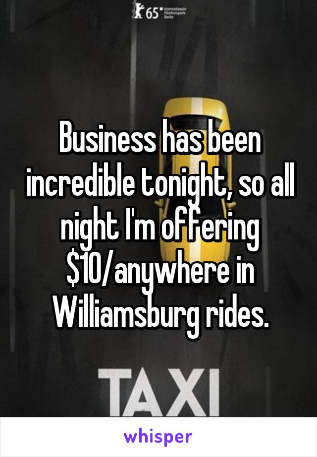 Business has been incredible tonight, so all night I'm offering $10/anywhere in Williamsburg rides.