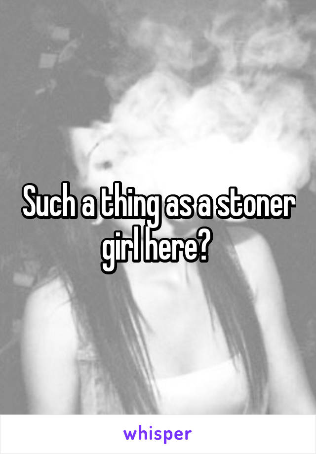 Such a thing as a stoner girl here? 