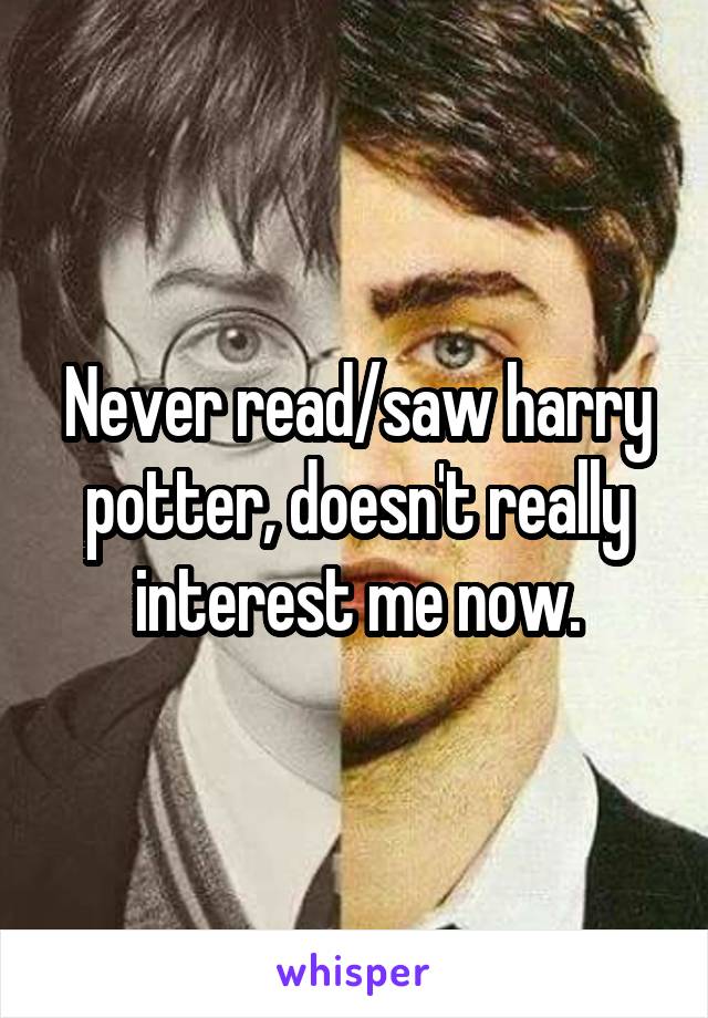 Never read/saw harry potter, doesn't really interest me now.