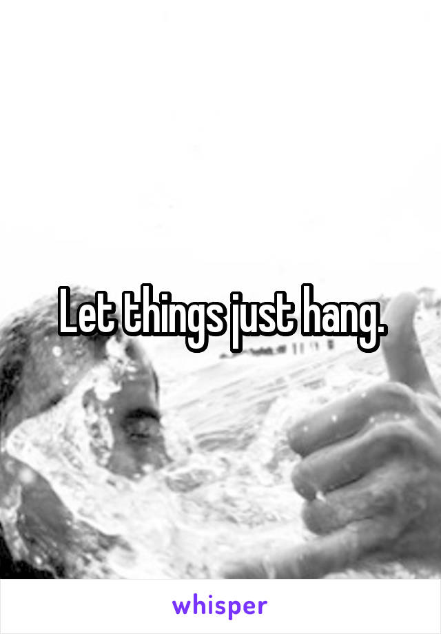 Let things just hang.