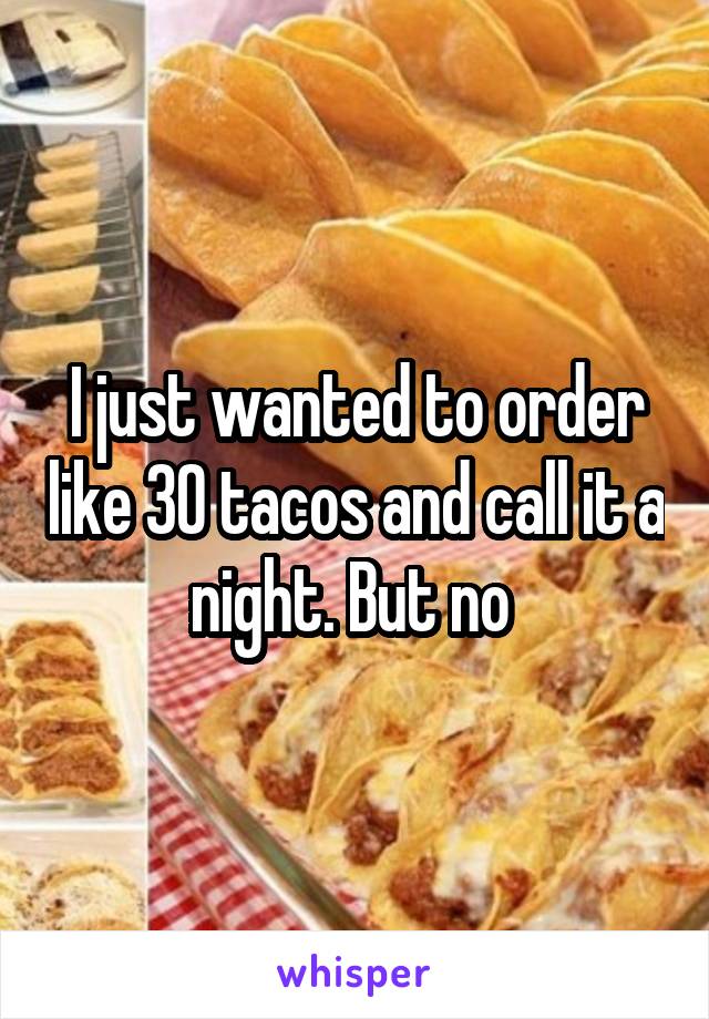 I just wanted to order like 30 tacos and call it a night. But no 