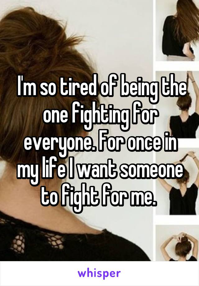  I'm so tired of being the one fighting for everyone. For once in my life I want someone to fight for me. 