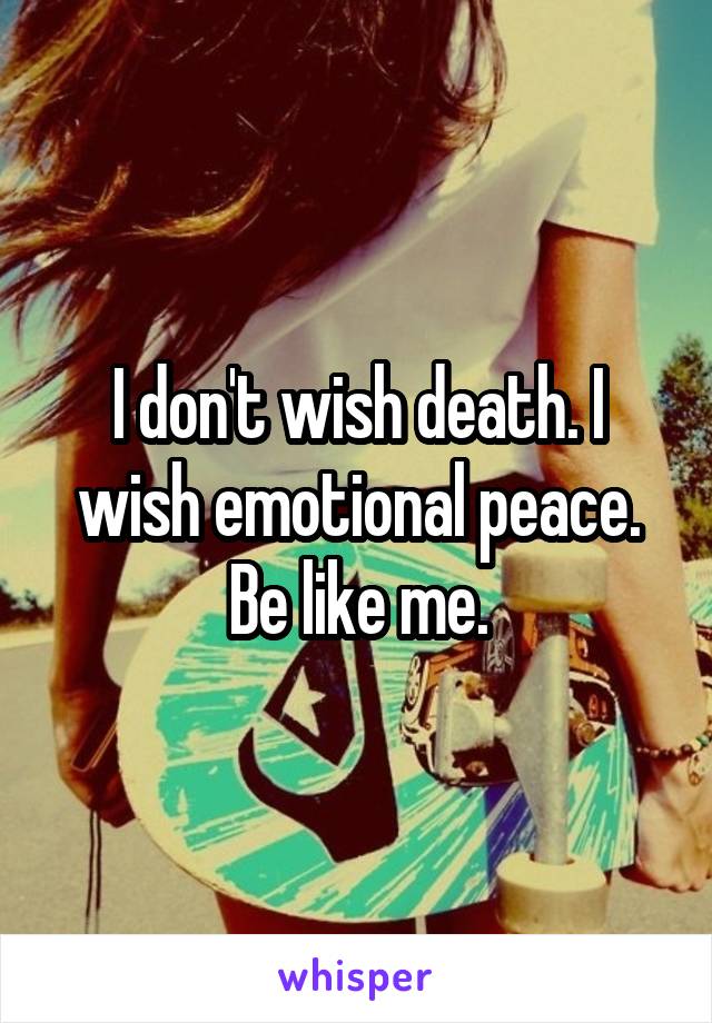 I don't wish death. I wish emotional peace.
Be like me.