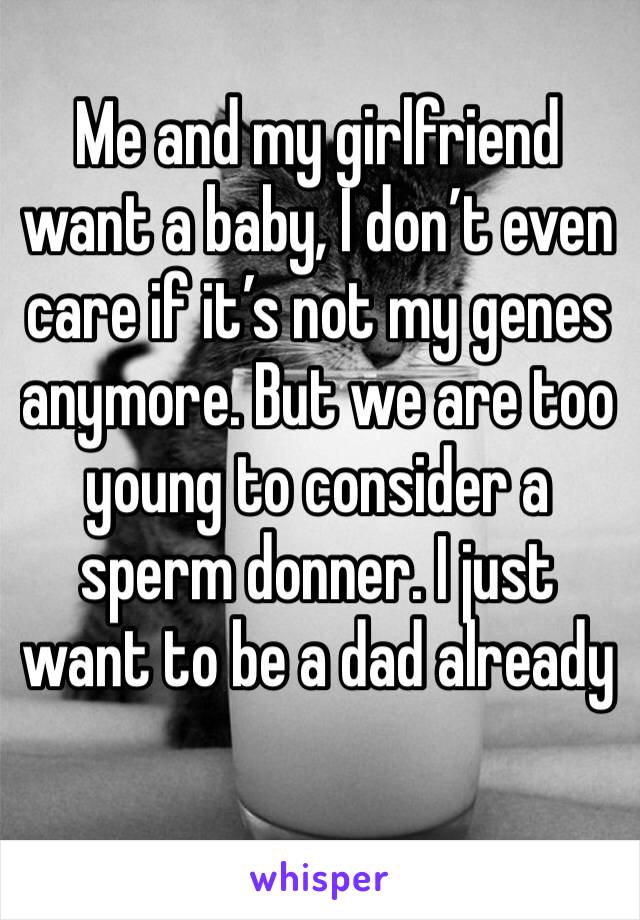 Me and my girlfriend want a baby, I don’t even care if it’s not my genes anymore. But we are too young to consider a sperm donner. I just want to be a dad already 
