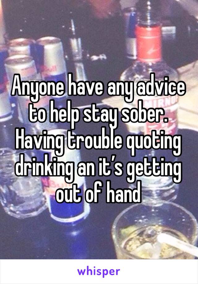 Anyone have any advice to help stay sober.  Having trouble quoting drinking an it’s getting out of hand 