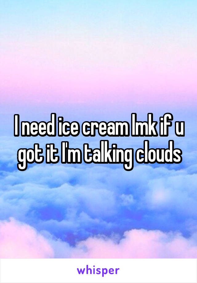 I need ice cream lmk if u got it I'm talking clouds