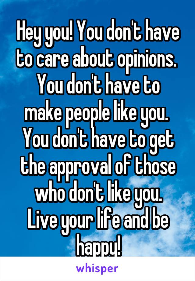 Hey you! You don't have to care about opinions. 
You don't have to make people like you. 
You don't have to get the approval of those who don't like you.
Live your life and be happy!
