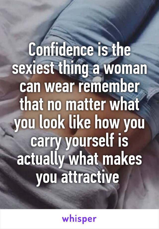 Confidence is the sexiest thing a woman can wear remember that no matter what you look like how you carry yourself is actually what makes you attractive 