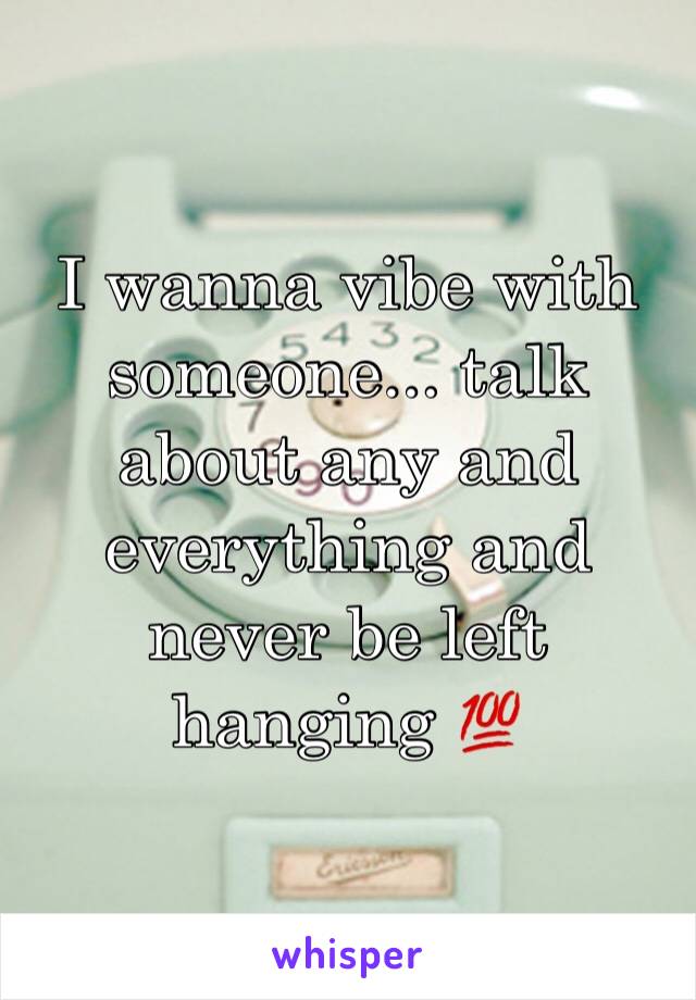 I wanna vibe with someone... talk about any and everything and never be left hanging 💯