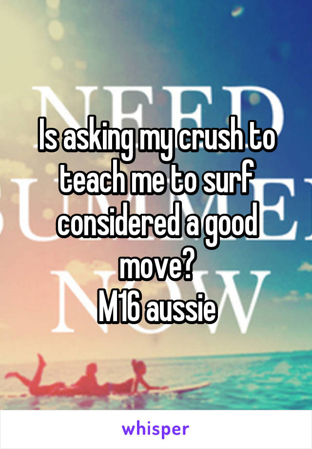 Is asking my crush to teach me to surf considered a good move?
M16 aussie