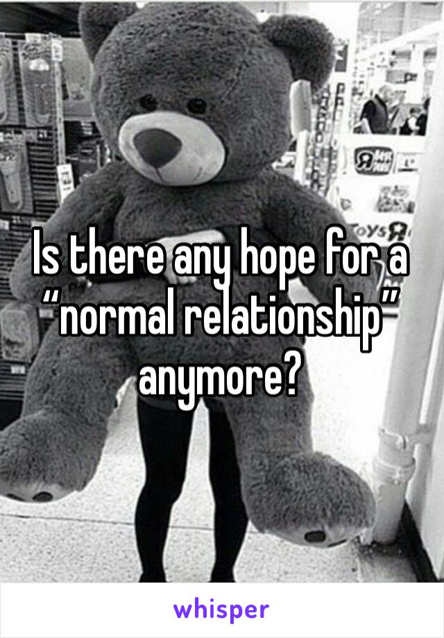 Is there any hope for a “normal relationship” anymore? 