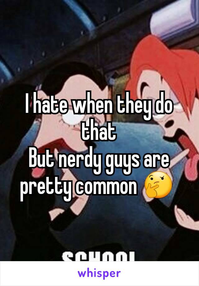 I hate when they do that
But nerdy guys are pretty common 🤔 