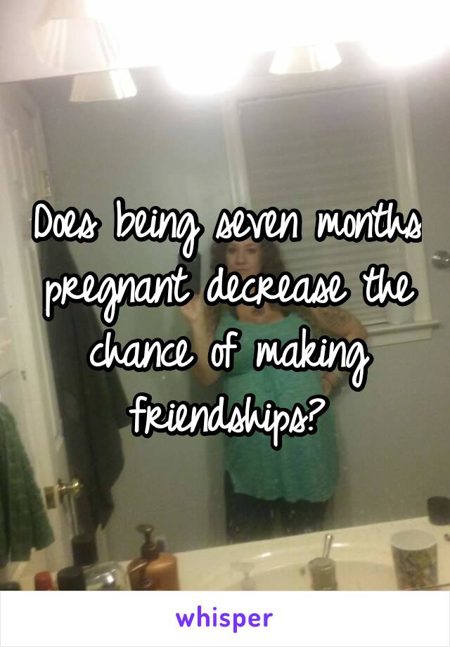 Does being seven months pregnant decrease the chance of making friendships?