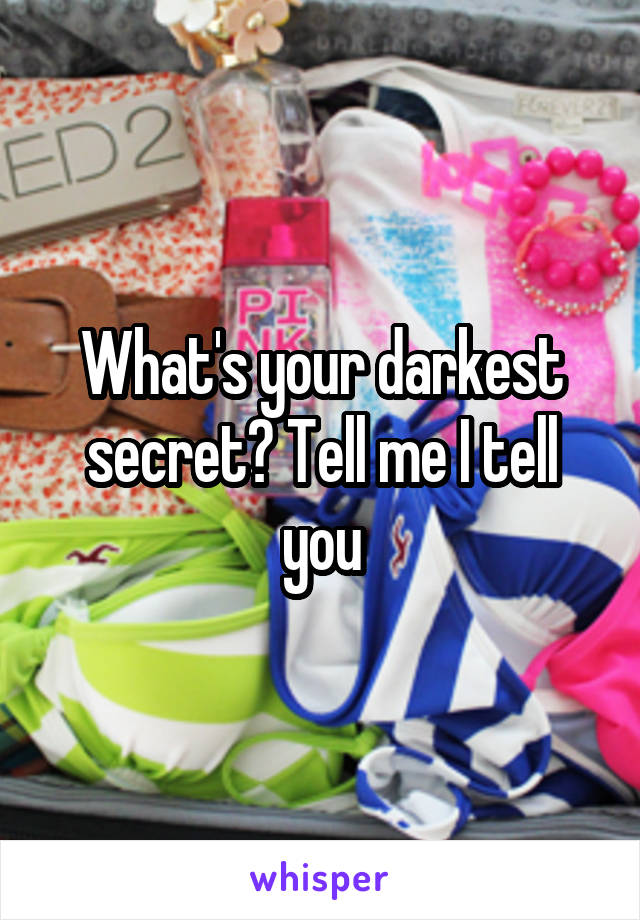 What's your darkest secret? Tell me I tell you