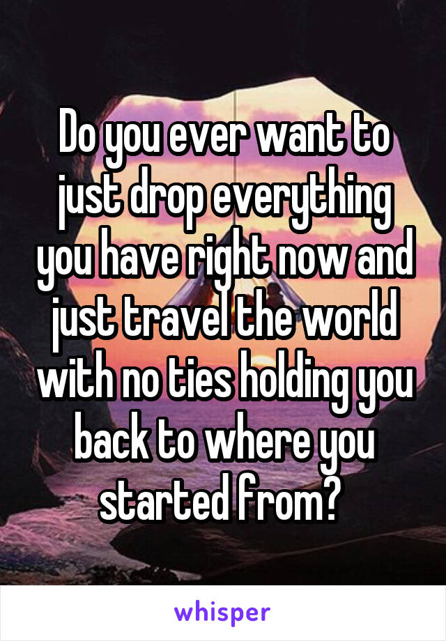 Do you ever want to just drop everything you have right now and just travel the world with no ties holding you back to where you started from? 