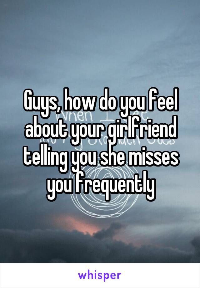 Guys, how do you feel about your girlfriend telling you she misses you frequently