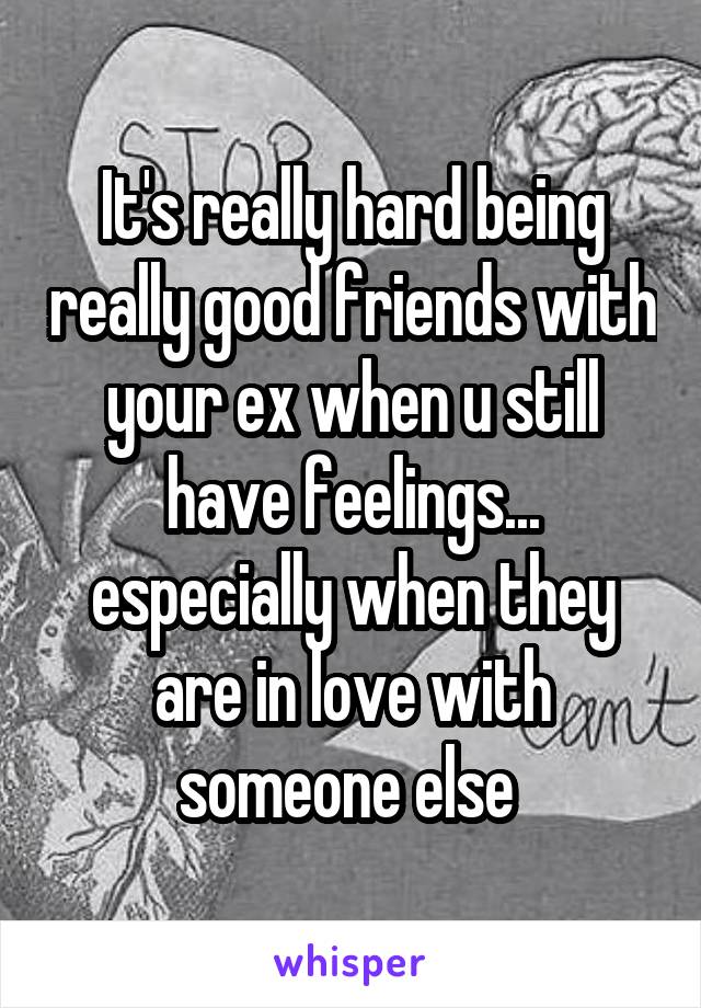 It's really hard being really good friends with your ex when u still have feelings... especially when they are in love with someone else 