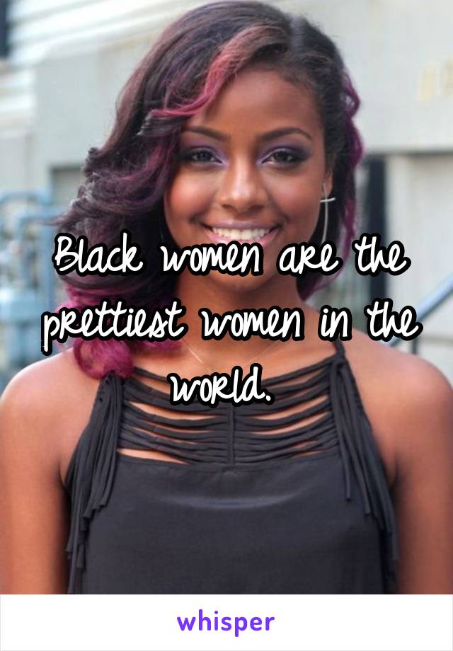 Black women are the prettiest women in the world. 