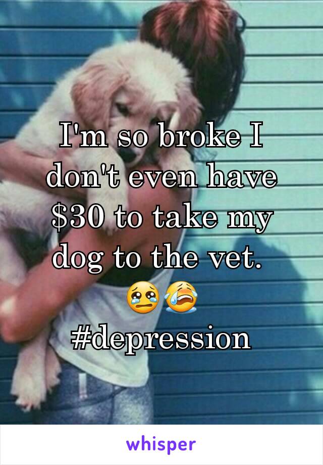 I'm so broke I don't even have $30 to take my dog to the vet. 
😢😭
#depression