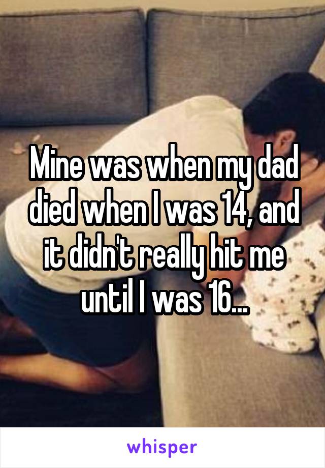 Mine was when my dad died when I was 14, and it didn't really hit me until I was 16...